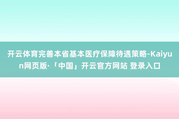 开云体育完善本省基本医疗保障待遇策略-Kaiyun网页版·「中国」开云官方网站 登录入口