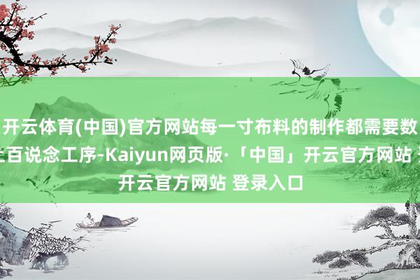 开云体育(中国)官方网站每一寸布料的制作都需要数十甚而上百说念工序-Kaiyun网页版·「中国」开云官方网站 登录入口