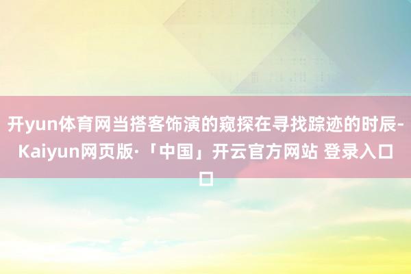 开yun体育网当搭客饰演的窥探在寻找踪迹的时辰-Kaiyun网页版·「中国」开云官方网站 登录入口