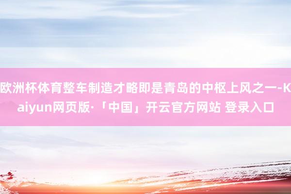欧洲杯体育整车制造才略即是青岛的中枢上风之一-Kaiyun网页版·「中国」开云官方网站 登录入口