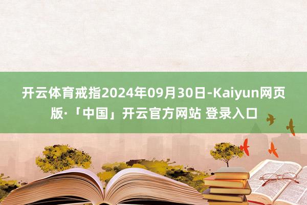 开云体育戒指2024年09月30日-Kaiyun网页版·「中国」开云官方网站 登录入口