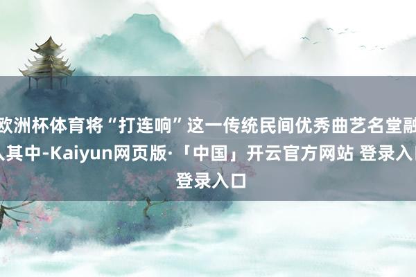 欧洲杯体育将“打连响”这一传统民间优秀曲艺名堂融入其中-Kaiyun网页版·「中国」开云官方网站 登录入口