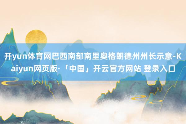 开yun体育网巴西南部南里奥格朗德州州长示意-Kaiyun网页版·「中国」开云官方网站 登录入口