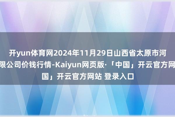 开yun体育网2024年11月29日山西省太原市河西农家具有限公司价钱行情-Kaiyun网页版·「中国」开云官方网站 登录入口
