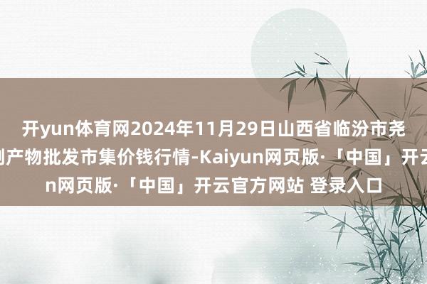 开yun体育网2024年11月29日山西省临汾市尧皆区奶牛场尧丰农副产物批发市集价钱行情-Kaiyun网页版·「中国」开云官方网站 登录入口