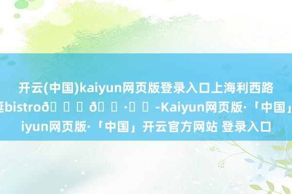 开云(中国)kaiyun网页版登录入口上海利西路！坠好意思坠好拍的圣诞bistro🎄🍷☃️-Kaiyun网页版·「中国」开云官方网站 登录入口
