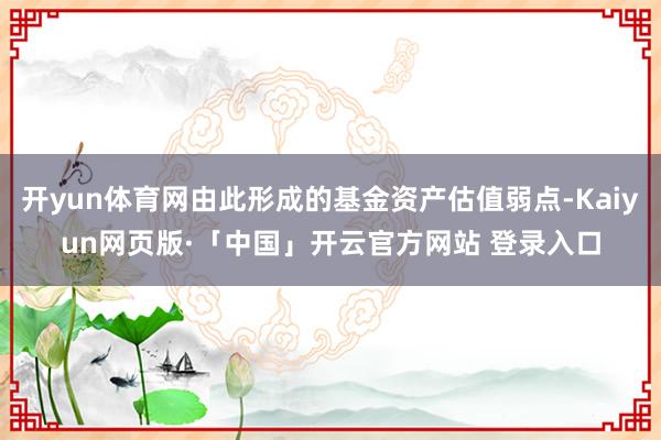 开yun体育网由此形成的基金资产估值弱点-Kaiyun网页版·「中国」开云官方网站 登录入口