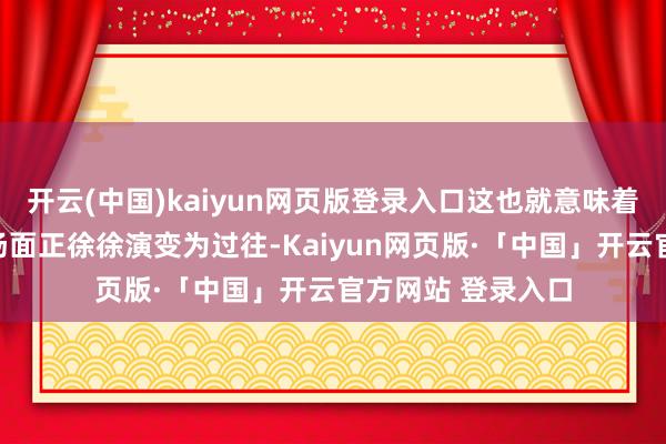 开云(中国)kaiyun网页版登录入口这也就意味着两国边境的垂危场面正徐徐演变为过往-Kaiyun网页版·「中国」开云官方网站 登录入口