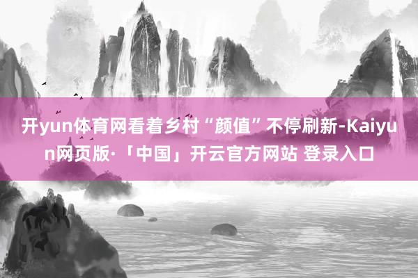 开yun体育网看着乡村“颜值”不停刷新-Kaiyun网页版·「中国」开云官方网站 登录入口