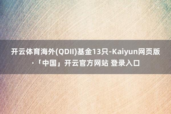 开云体育海外(QDII)基金13只-Kaiyun网页版·「中国」开云官方网站 登录入口