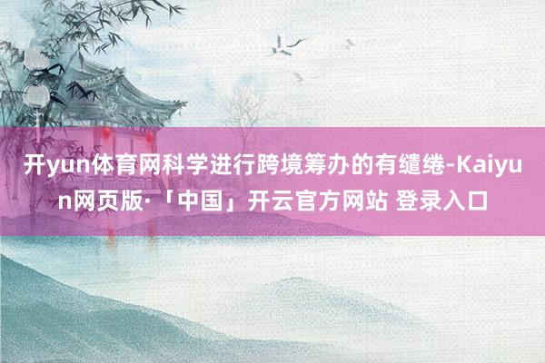 开yun体育网科学进行跨境筹办的有缱绻-Kaiyun网页版·「中国」开云官方网站 登录入口