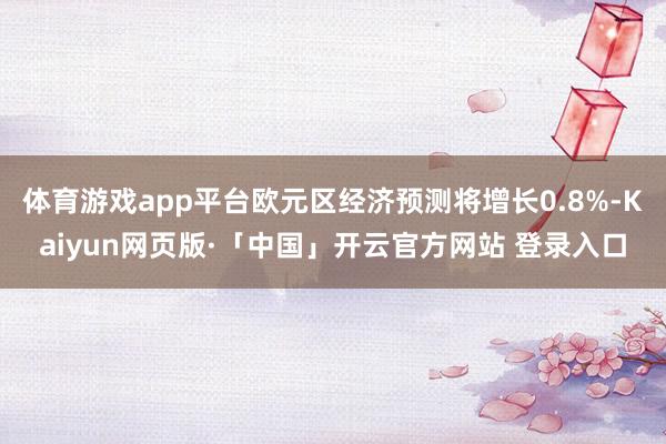 体育游戏app平台欧元区经济预测将增长0.8%-Kaiyun网页版·「中国」开云官方网站 登录入口