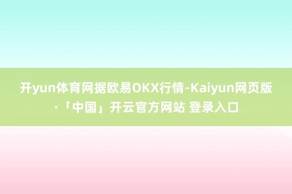 开yun体育网　　据欧易OKX行情-Kaiyun网页版·「中国」开云官方网站 登录入口