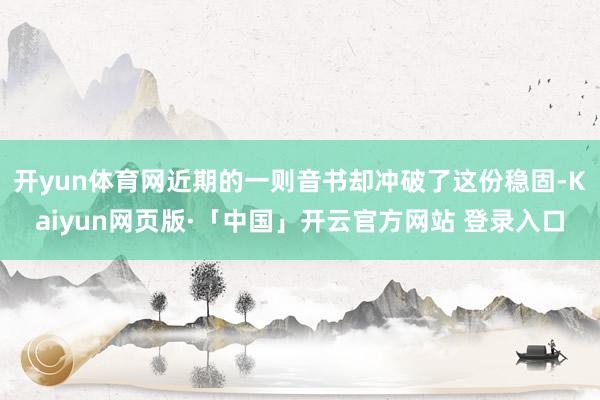 开yun体育网近期的一则音书却冲破了这份稳固-Kaiyun网页版·「中国」开云官方网站 登录入口
