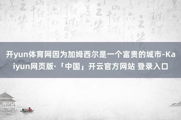 开yun体育网因为加姆西尔是一个富贵的城市-Kaiyun网页版·「中国」开云官方网站 登录入口
