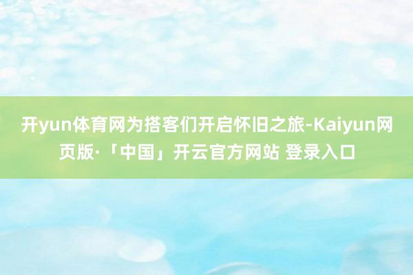 开yun体育网为搭客们开启怀旧之旅-Kaiyun网页版·「中国」开云官方网站 登录入口