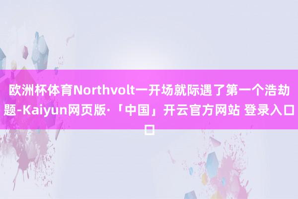 欧洲杯体育Northvolt一开场就际遇了第一个浩劫题-Kaiyun网页版·「中国」开云官方网站 登录入口