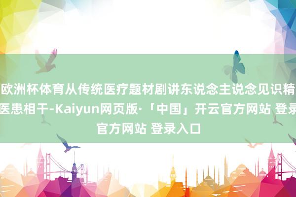 欧洲杯体育从传统医疗题材剧讲东说念主说念见识精神和医患相干-Kaiyun网页版·「中国」开云官方网站 登录入口