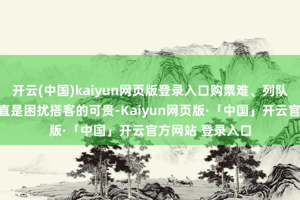 开云(中国)kaiyun网页版登录入口购票难、列队期间长等问题一直是困扰搭客的可贵-Kaiyun网页版·「中国」开云官方网站 登录入口