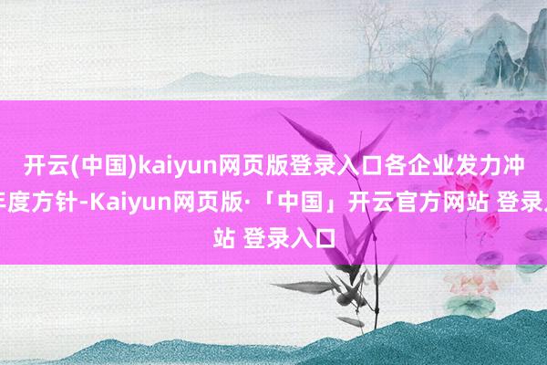 开云(中国)kaiyun网页版登录入口各企业发力冲击年度方针-Kaiyun网页版·「中国」开云官方网站 登录入口
