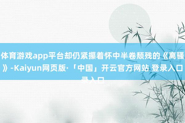 体育游戏app平台却仍紧攥着怀中半卷颓残的《离骚》-Kaiyun网页版·「中国」开云官方网站 登录入口