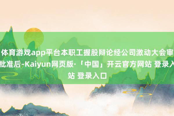 体育游戏app平台本职工握股辩论经公司激动大会审议批准后-Kaiyun网页版·「中国」开云官方网站 登录入口