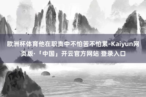 欧洲杯体育他在职责中不怕苦不怕累-Kaiyun网页版·「中国」开云官方网站 登录入口