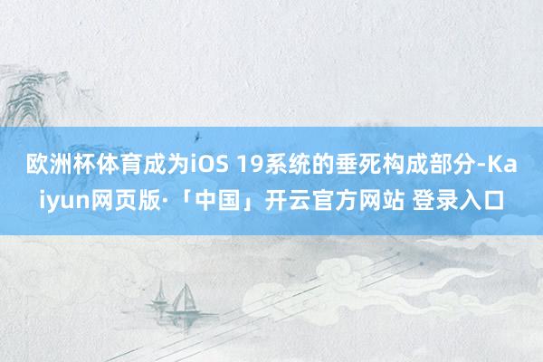 欧洲杯体育成为iOS 19系统的垂死构成部分-Kaiyun网页版·「中国」开云官方网站 登录入口
