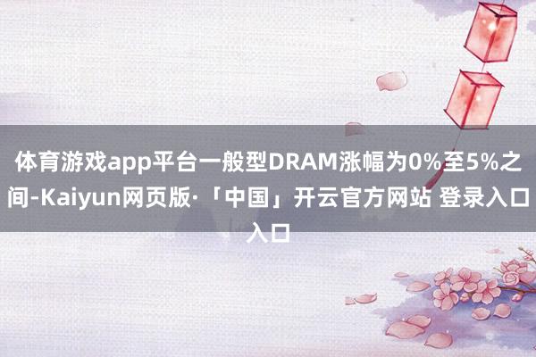 体育游戏app平台一般型DRAM涨幅为0%至5%之间-Kaiyun网页版·「中国」开云官方网站 登录入口