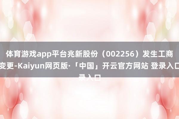 体育游戏app平台兆新股份（002256）发生工商变更-Kaiyun网页版·「中国」开云官方网站 登录入口