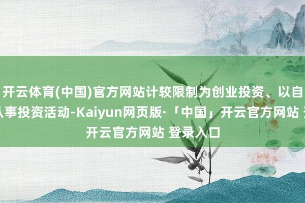 开云体育(中国)官方网站计较限制为创业投资、以自有资金从事投资活动-Kaiyun网页版·「中国」开云官方网站 登录入口