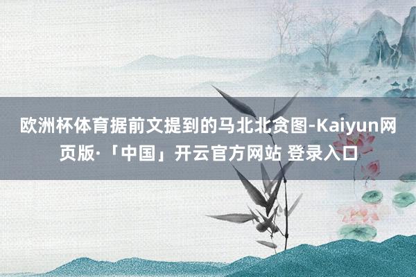 欧洲杯体育据前文提到的马北北贪图-Kaiyun网页版·「中国」开云官方网站 登录入口