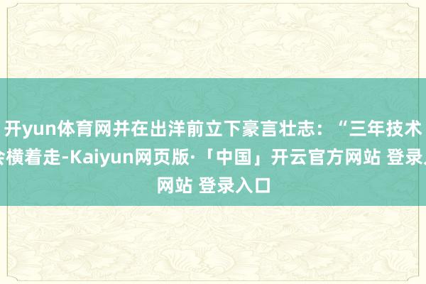 开yun体育网并在出洋前立下豪言壮志：“三年技术我会横着走-Kaiyun网页版·「中国」开云官方网站 登录入口