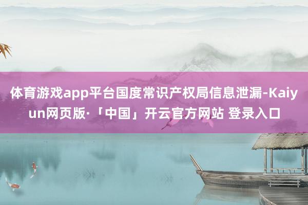 体育游戏app平台国度常识产权局信息泄漏-Kaiyun网页版·「中国」开云官方网站 登录入口