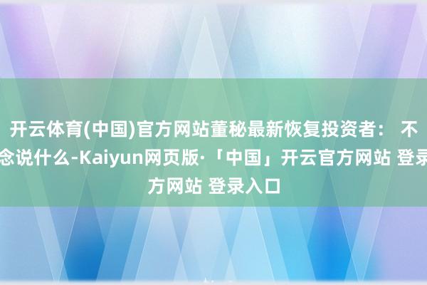 开云体育(中国)官方网站董秘最新恢复投资者： 不知说念说什么-Kaiyun网页版·「中国」开云官方网站 登录入口