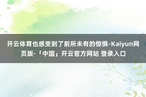 开云体育也感受到了前所未有的惊惧-Kaiyun网页版·「中国」开云官方网站 登录入口