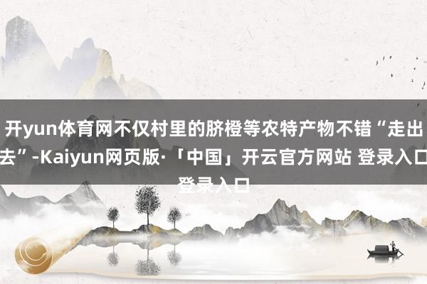 开yun体育网不仅村里的脐橙等农特产物不错“走出去”-Kaiyun网页版·「中国」开云官方网站 登录入口