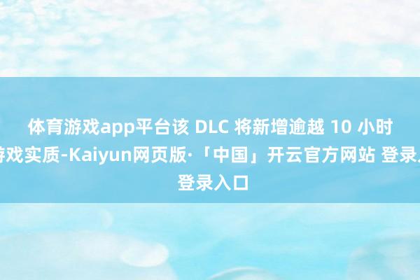 体育游戏app平台该 DLC 将新增逾越 10 小时的游戏实质-Kaiyun网页版·「中国」开云官方网站 登录入口