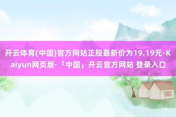 开云体育(中国)官方网站正股最新价为19.19元-Kaiyun网页版·「中国」开云官方网站 登录入口