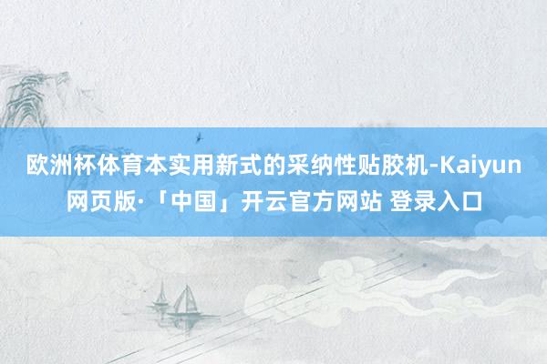 欧洲杯体育本实用新式的采纳性贴胶机-Kaiyun网页版·「中国」开云官方网站 登录入口