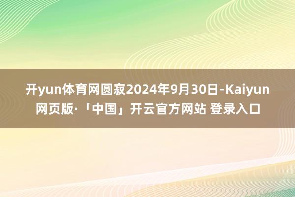开yun体育网圆寂2024年9月30日-Kaiyun网页版·「中国」开云官方网站 登录入口
