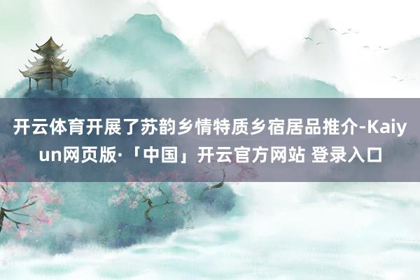 开云体育开展了苏韵乡情特质乡宿居品推介-Kaiyun网页版·「中国」开云官方网站 登录入口