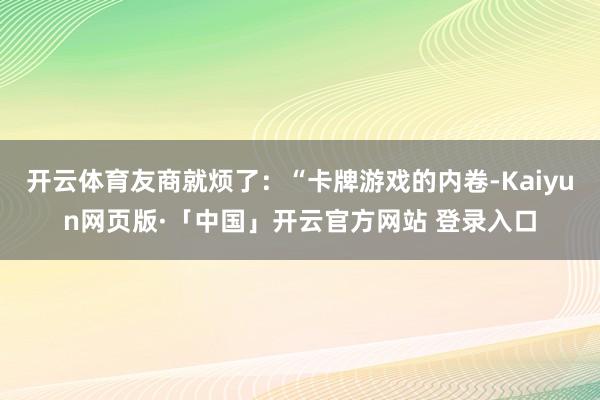 开云体育友商就烦了：“卡牌游戏的内卷-Kaiyun网页版·「中国」开云官方网站 登录入口
