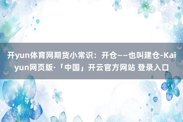 开yun体育网期货小常识：开仓——也叫建仓-Kaiyun网页版·「中国」开云官方网站 登录入口