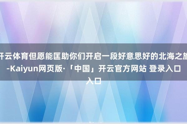 开云体育但愿能匡助你们开启一段好意思好的北海之旅-Kaiyun网页版·「中国」开云官方网站 登录入口