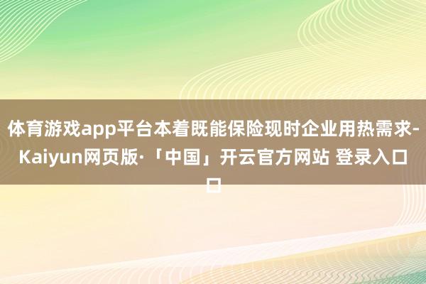 体育游戏app平台本着既能保险现时企业用热需求-Kaiyun网页版·「中国」开云官方网站 登录入口