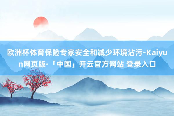 欧洲杯体育保险专家安全和减少环境沾污-Kaiyun网页版·「中国」开云官方网站 登录入口