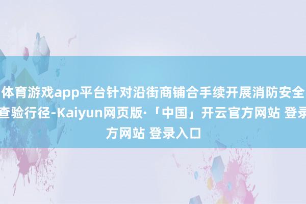 体育游戏app平台针对沿街商铺合手续开展消防安全专项查验行径-Kaiyun网页版·「中国」开云官方网站 登录入口