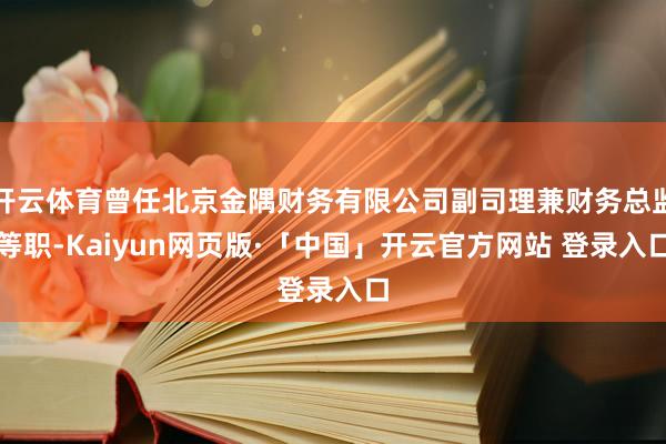 开云体育曾任北京金隅财务有限公司副司理兼财务总监等职-Kaiyun网页版·「中国」开云官方网站 登录入口