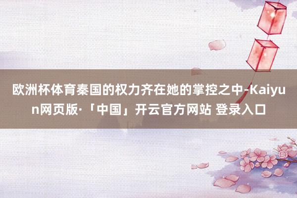 欧洲杯体育秦国的权力齐在她的掌控之中-Kaiyun网页版·「中国」开云官方网站 登录入口